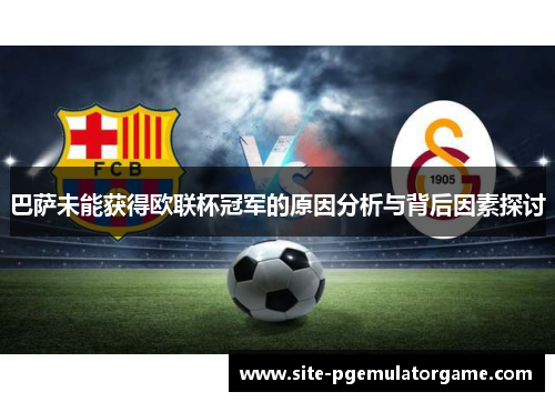 巴萨未能获得欧联杯冠军的原因分析与背后因素探讨