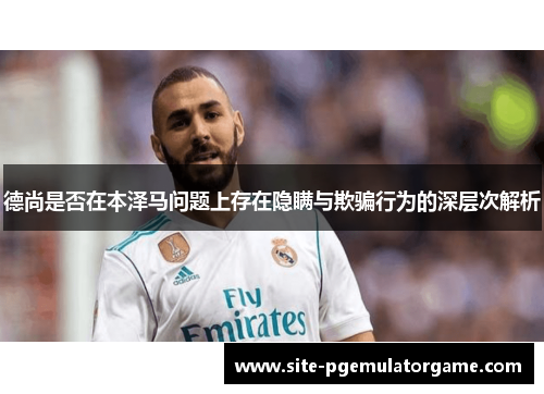 德尚是否在本泽马问题上存在隐瞒与欺骗行为的深层次解析