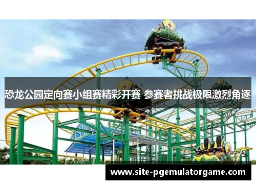 恐龙公园定向赛小组赛精彩开赛 参赛者挑战极限激烈角逐