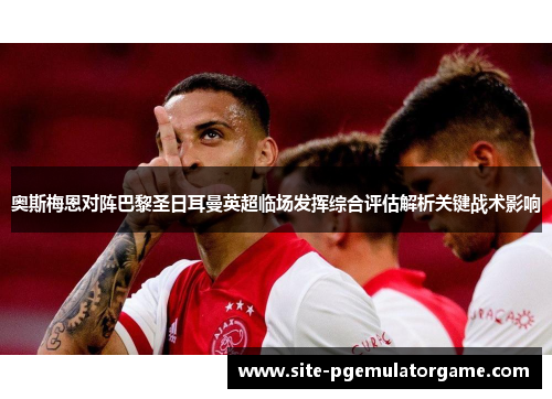 奥斯梅恩对阵巴黎圣日耳曼英超临场发挥综合评估解析关键战术影响