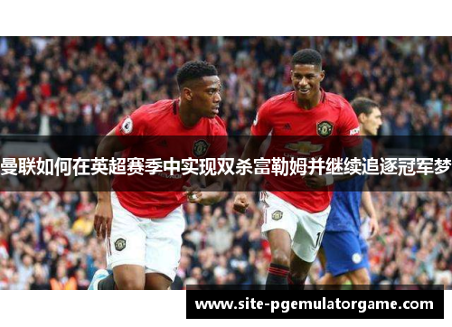 曼联如何在英超赛季中实现双杀富勒姆并继续追逐冠军梦