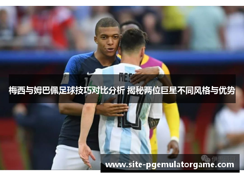 梅西与姆巴佩足球技巧对比分析 揭秘两位巨星不同风格与优势