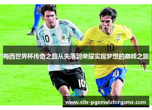 梅西世界杯传奇之路从失落到荣耀实现梦想的巅峰之旅