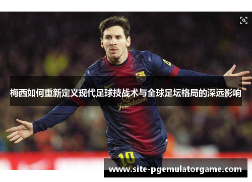 梅西如何重新定义现代足球技战术与全球足坛格局的深远影响