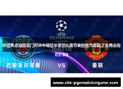 欧冠焦点追踪豪门对决中场绞杀掌控比赛节奏的胜负密码之全局走向